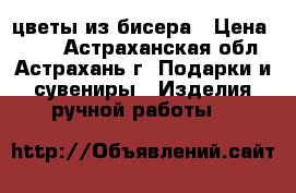 цветы из бисера › Цена ­ 450 - Астраханская обл., Астрахань г. Подарки и сувениры » Изделия ручной работы   
